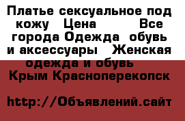 Платье сексуальное под кожу › Цена ­ 500 - Все города Одежда, обувь и аксессуары » Женская одежда и обувь   . Крым,Красноперекопск